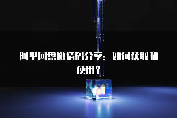 阿里网盘邀请码分享：如何获取和使用？