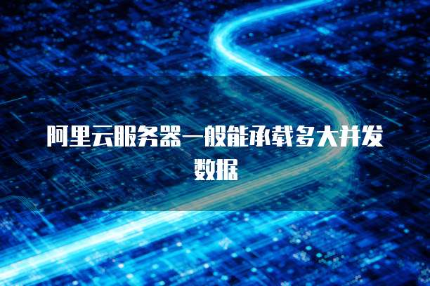 阿里云服务器一般能承载多大并发数据
