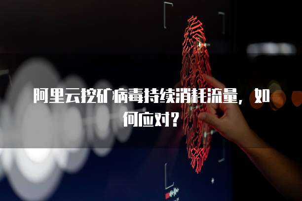 阿里云挖矿病毒持续消耗流量，如何应对？