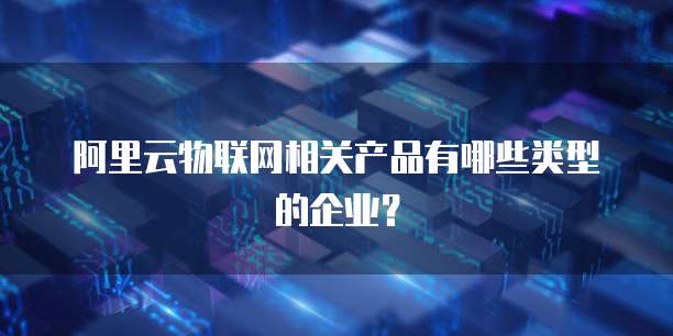 阿里云物联网相关产品有哪些类型的企业？