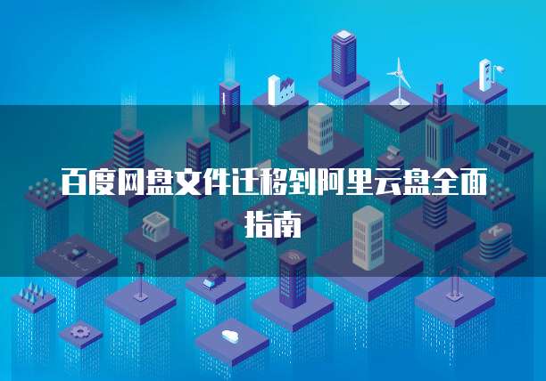 百度网盘文件迁移到阿里云盘全面指南