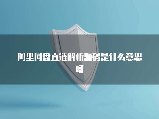 阿里网盘直链解析源码是什么意思呀