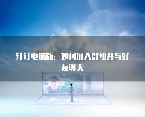 钉钉电脑版：如何加入群组并与好友聊天