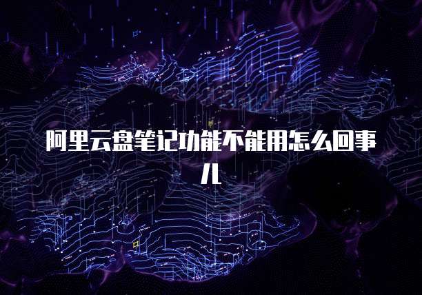 阿里云盘笔记功能不能用怎么回事儿