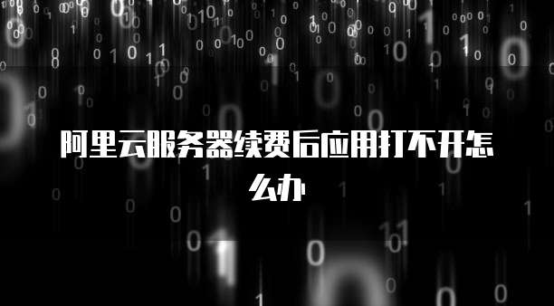 阿里云服务器续费后应用打不开怎么办