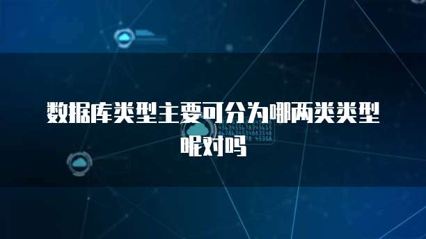 数据库类型主要可分为哪两类类型呢对吗