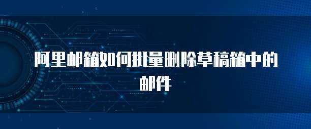 阿里邮箱如何批量删除草稿箱中的邮件