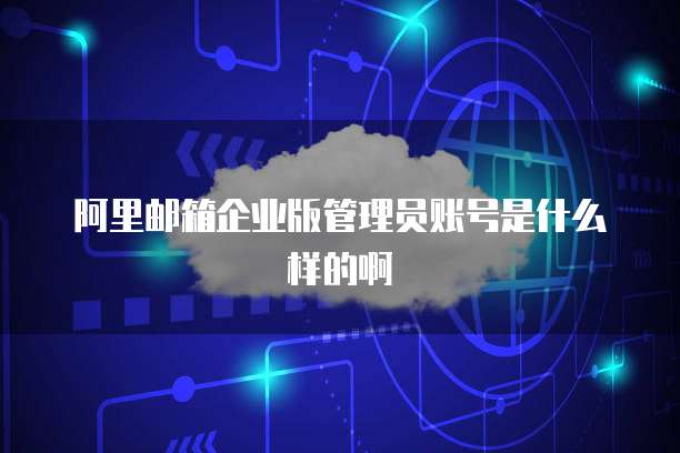 阿里邮箱企业版管理员账号是什么样的啊