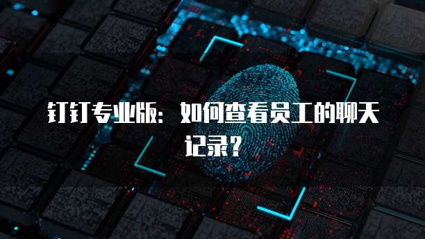 钉钉专业版：如何查看员工的聊天记录？