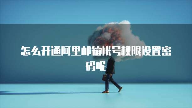 怎么开通阿里邮箱帐号权限设置密码呢