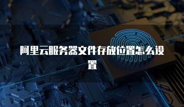 阿里云服务器文件存放位置怎么设置