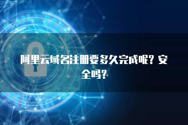 阿里云域名注册要多久完成呢？安全吗？