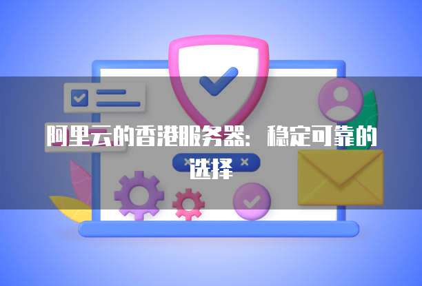 阿里云的香港服务器：稳定可靠的选择