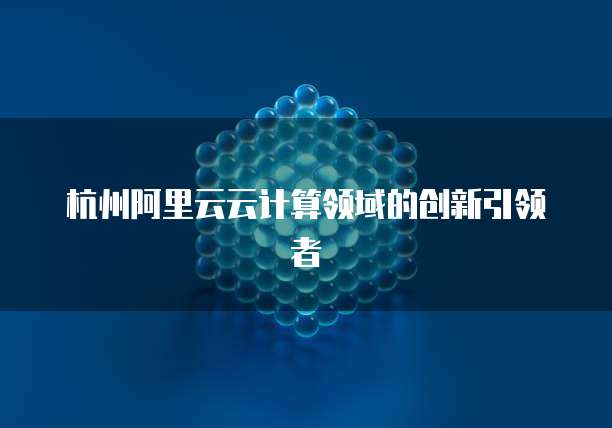 杭州阿里云云计算领域的创新引领者
