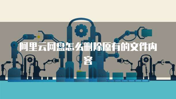 阿里云网盘怎么删除原有的文件内容