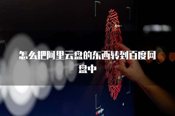 怎么把阿里云盘的东西转到百度网盘中
