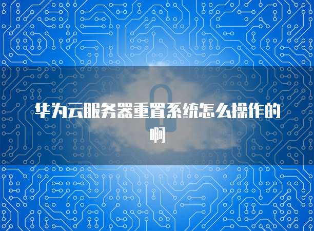 华为云服务器重置系统怎么操作的啊