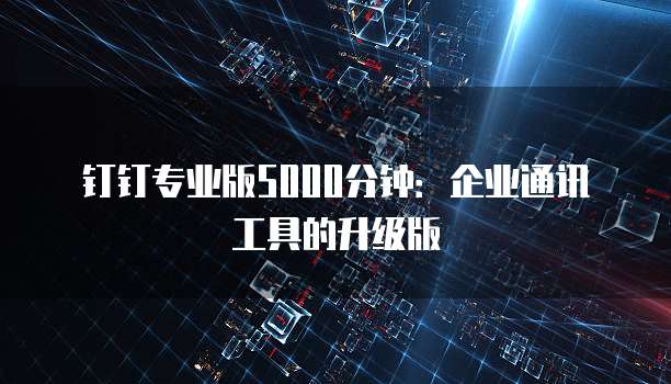 钉钉专业版5000分钟：企业通讯工具的升级版