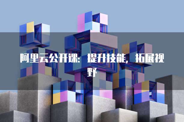 阿里云公开课：提升技能，拓展视野