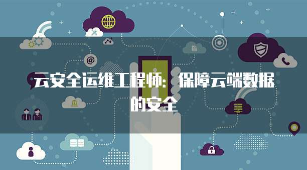云安全运维工程师：保障云端数据的安全