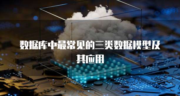 数据库中最常见的三类数据模型及其应用