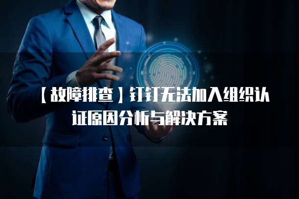 【故障排查】钉钉无法加入组织认证原因分析与解决方案
