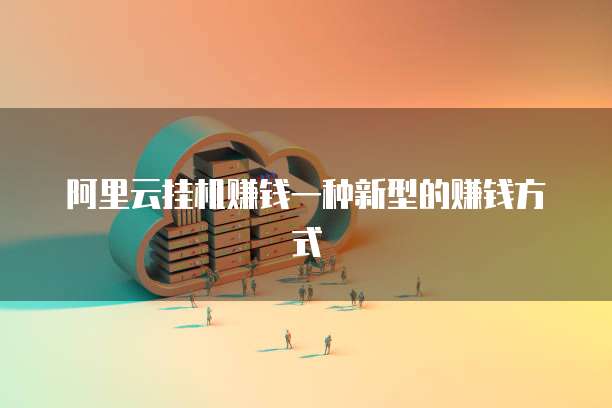 阿里云挂机赚钱一种新型的赚钱方式