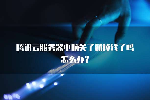腾讯云服务器电脑关了就掉线了吗怎么办？