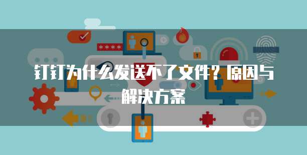 钉钉为什么发送不了文件？原因与解决方案