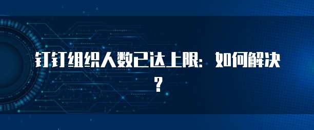 钉钉组织人数已达上限：如何解决？