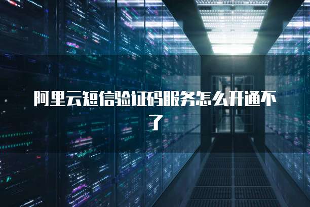 阿里云短信验证码服务怎么开通不了