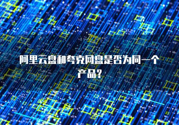 阿里云盘和夸克网盘是否为同一个产品？