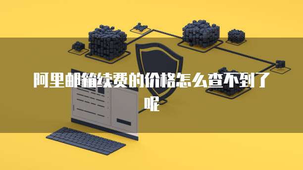 阿里邮箱续费的价格怎么查不到了呢