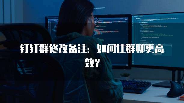 钉钉群修改备注：如何让群聊更高效？