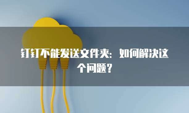 钉钉不能发送文件夹：如何解决这个问题？