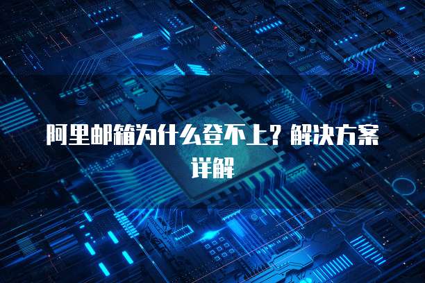 阿里邮箱为什么登不上？解决方案详解