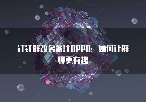 钉钉群改名备注OPPO：如何让群聊更有趣