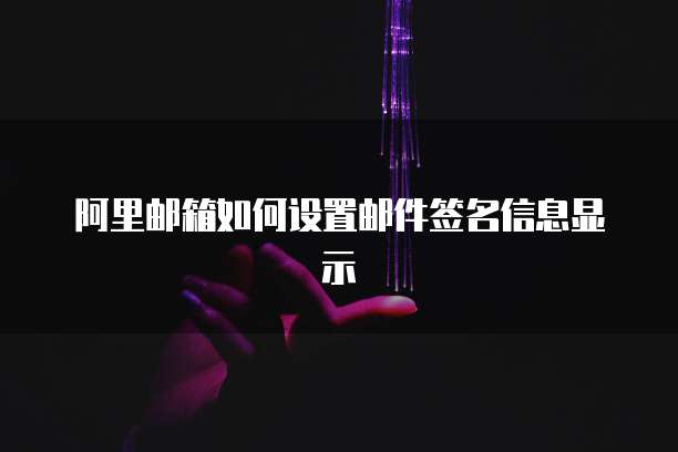 阿里邮箱如何设置邮件签名信息显示