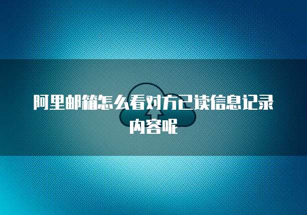 阿里邮箱怎么看对方已读信息记录内容呢