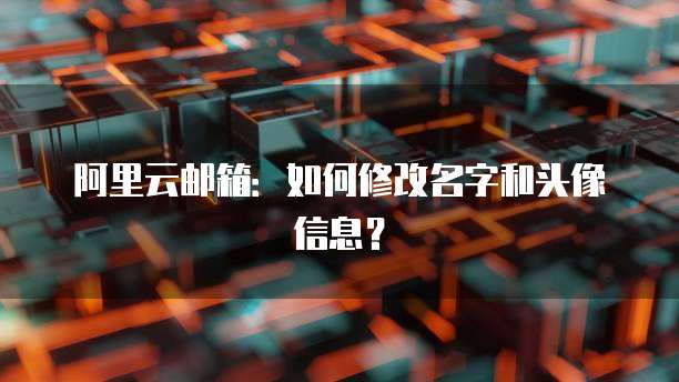阿里云邮箱：如何修改名字和头像信息？