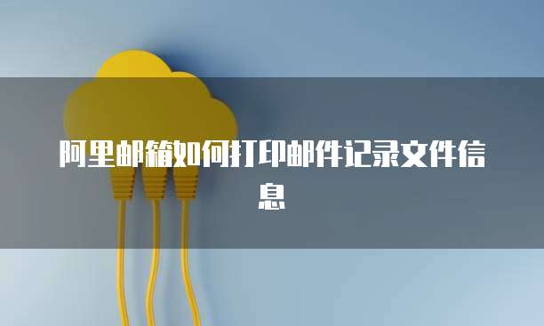 阿里邮箱如何打印邮件记录文件信息