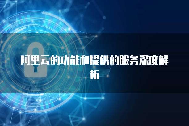 阿里云的功能和提供的服务深度解析