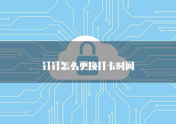 钉钉怎么更换打卡时间