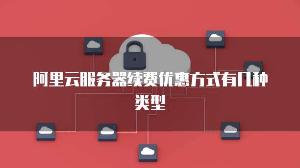阿里云服务器续费优惠方式有几种类型