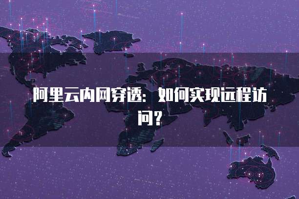 阿里云内网穿透：如何实现远程访问？