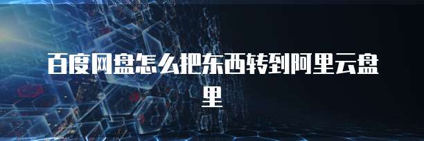 百度网盘怎么把东西转到阿里云盘里