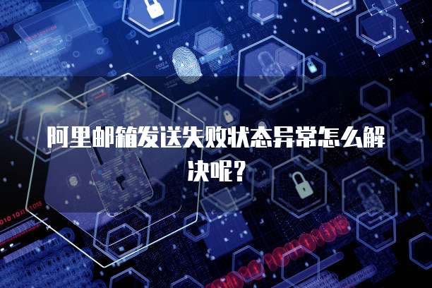 阿里邮箱发送失败状态异常怎么解决呢？