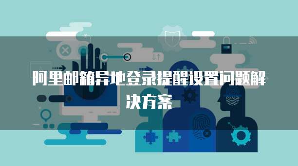 阿里邮箱异地登录提醒设置问题解决方案