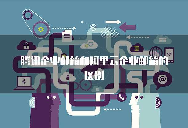 腾讯企业邮箱和阿里云企业邮箱的区别