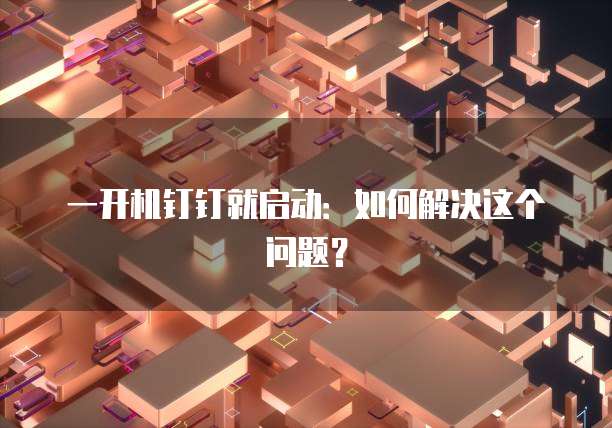一开机钉钉就启动：如何解决这个问题？